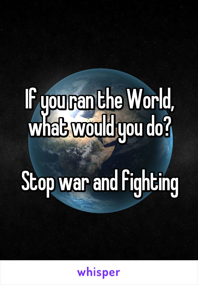 If you ran the World, what would you do?

Stop war and fighting