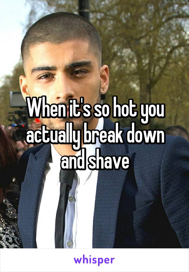 When it's so hot you actually break down and shave