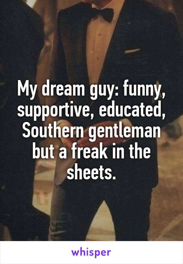 My dream guy: funny, supportive, educated, Southern gentleman but a freak in the sheets.