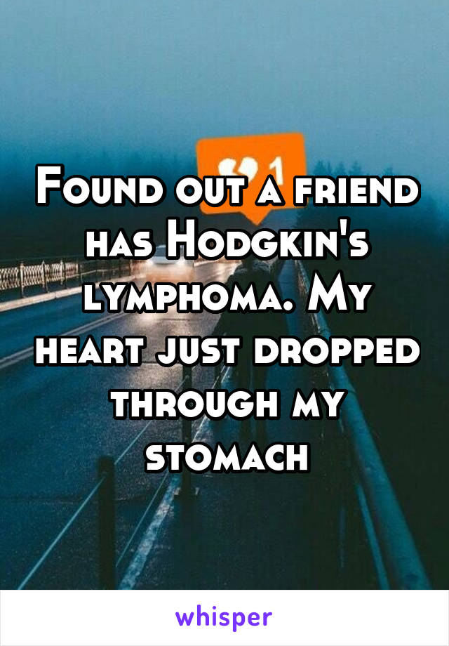 Found out a friend has Hodgkin's lymphoma. My heart just dropped through my stomach