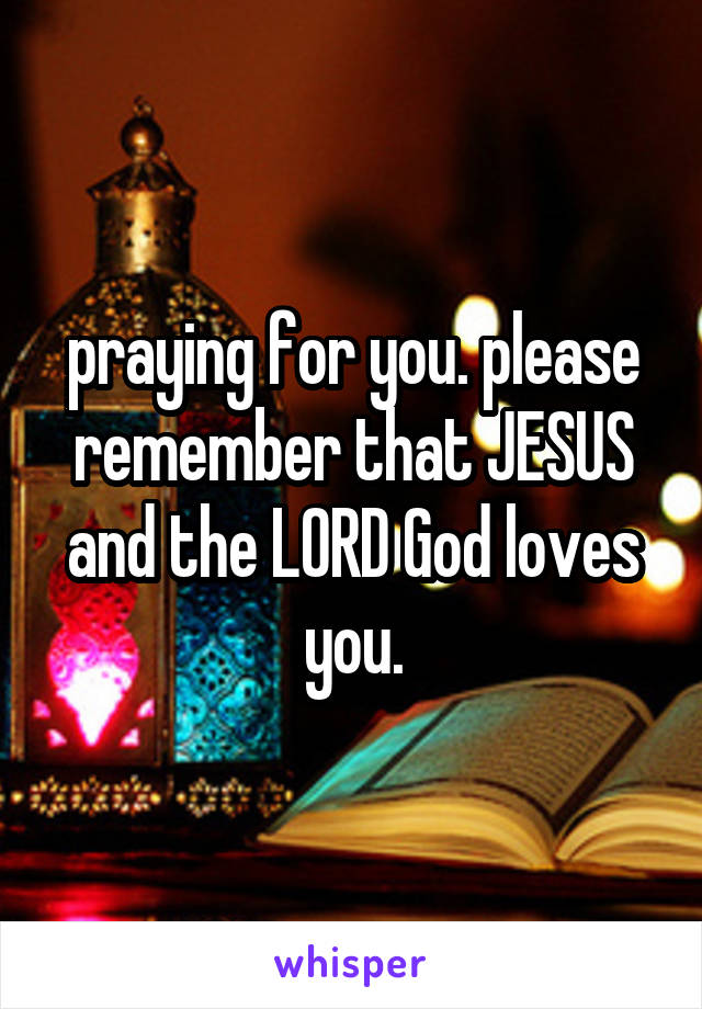 praying for you. please remember that JESUS and the LORD God loves you.