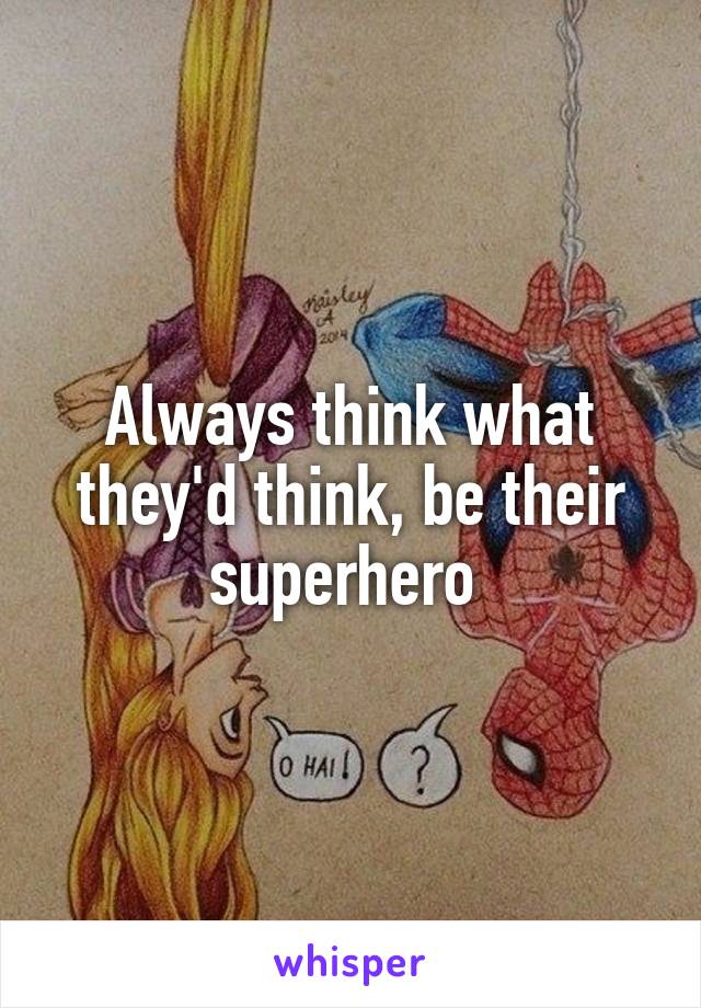 Always think what they'd think, be their superhero 