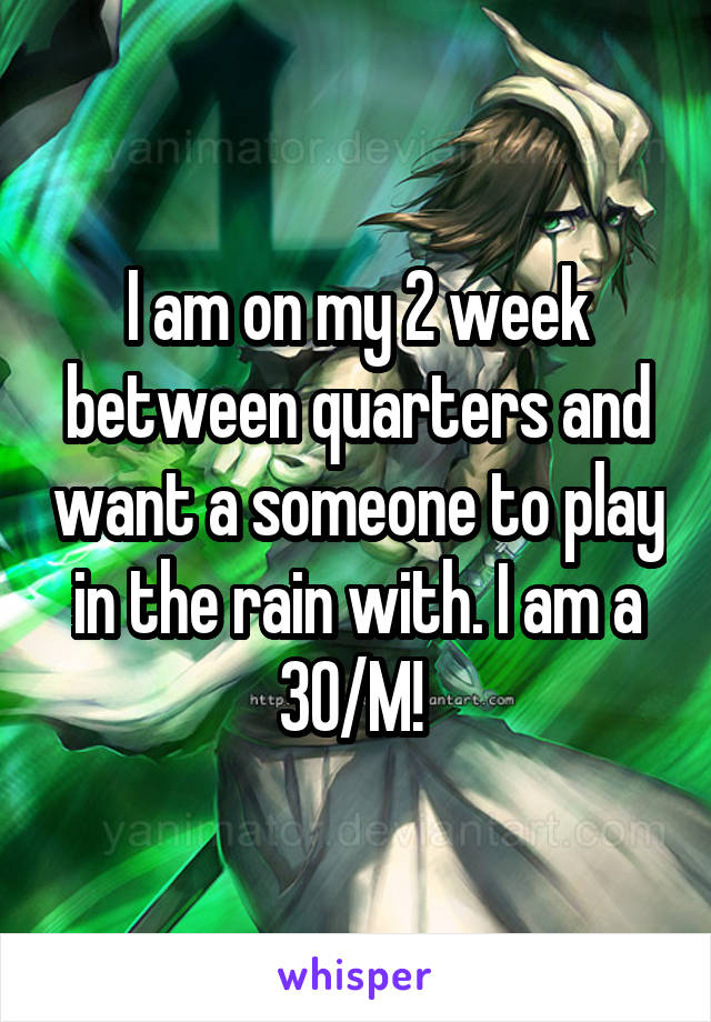 I am on my 2 week between quarters and want a someone to play in the rain with. I am a 30/M! 