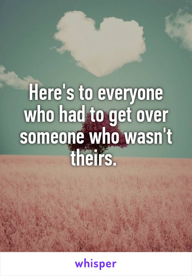 Here's to everyone who had to get over someone who wasn't theirs. 
