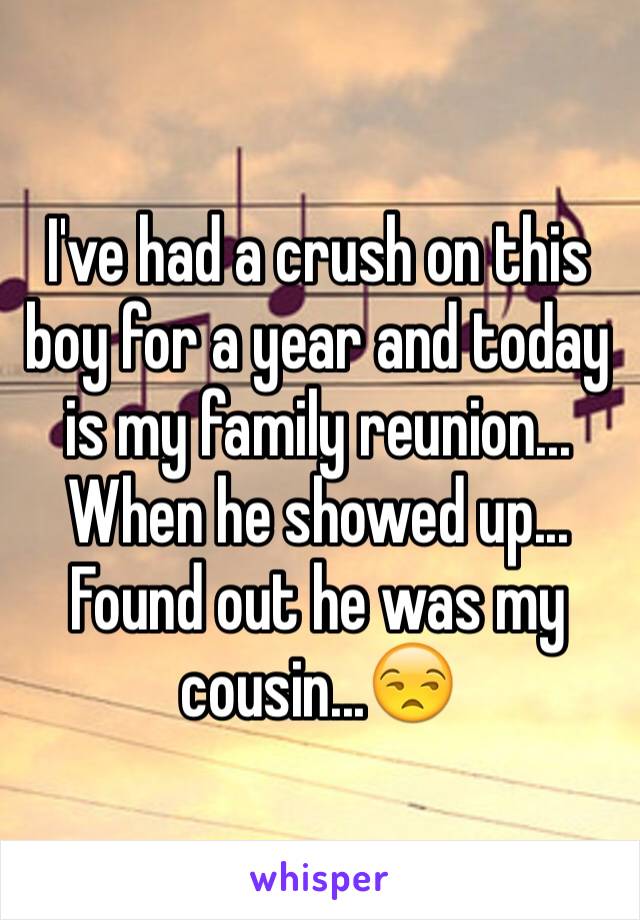 I've had a crush on this boy for a year and today is my family reunion... When he showed up... Found out he was my cousin...😒