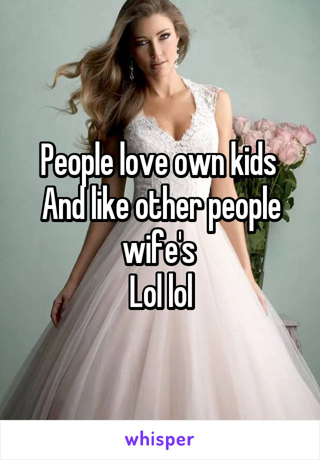 People love own kids 
And like other people wife's 
Lol lol