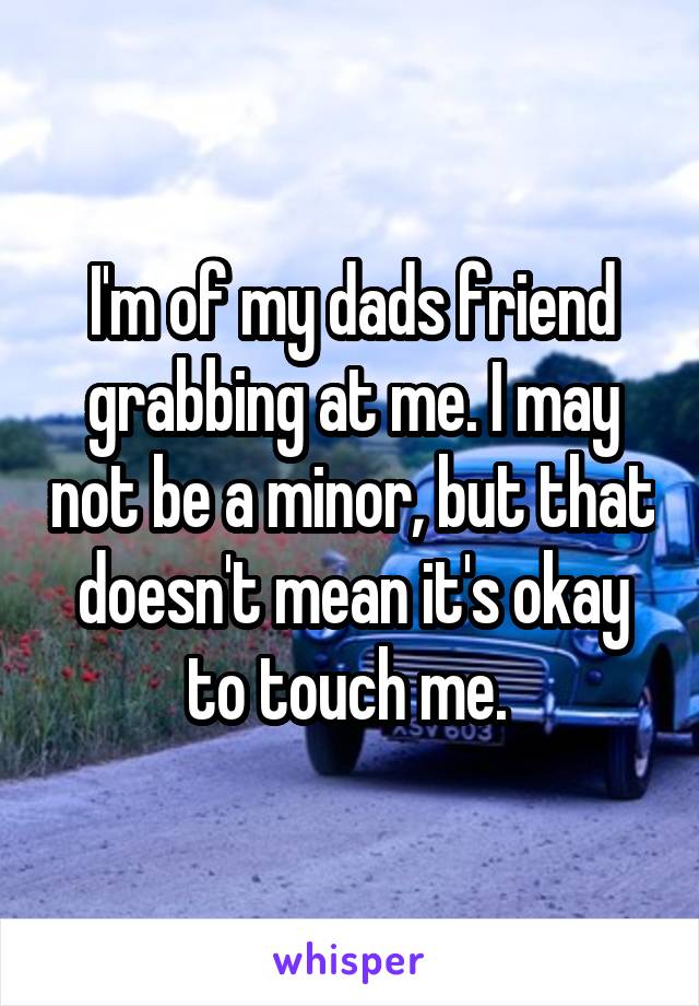 I'm of my dads friend grabbing at me. I may not be a minor, but that doesn't mean it's okay to touch me. 