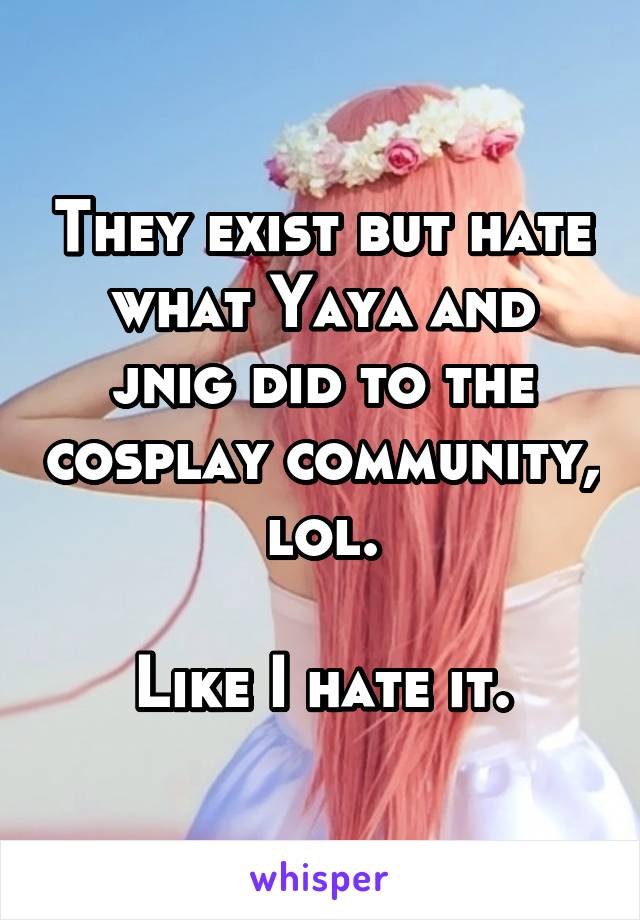 They exist but hate what Yaya and jnig did to the cosplay community, lol.

Like I hate it.