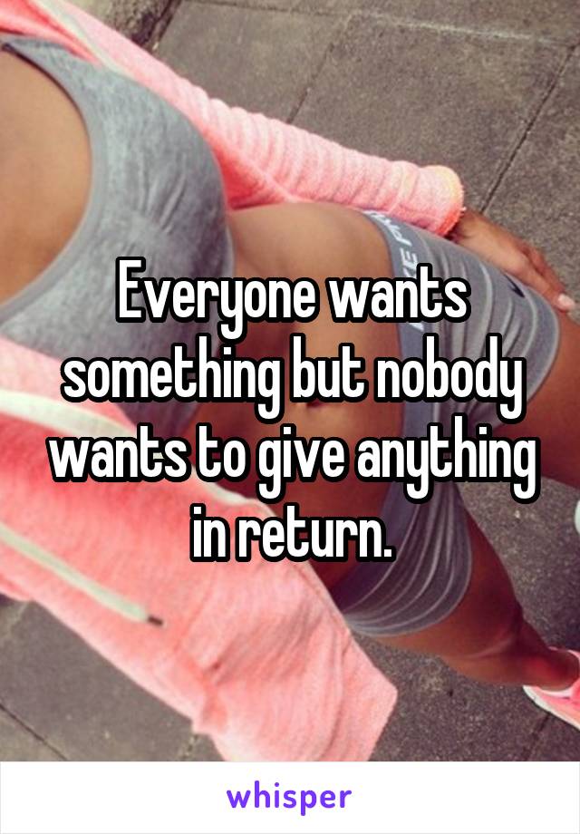 Everyone wants something but nobody wants to give anything in return.