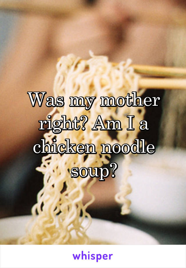 Was my mother right? Am I a chicken noodle soup?