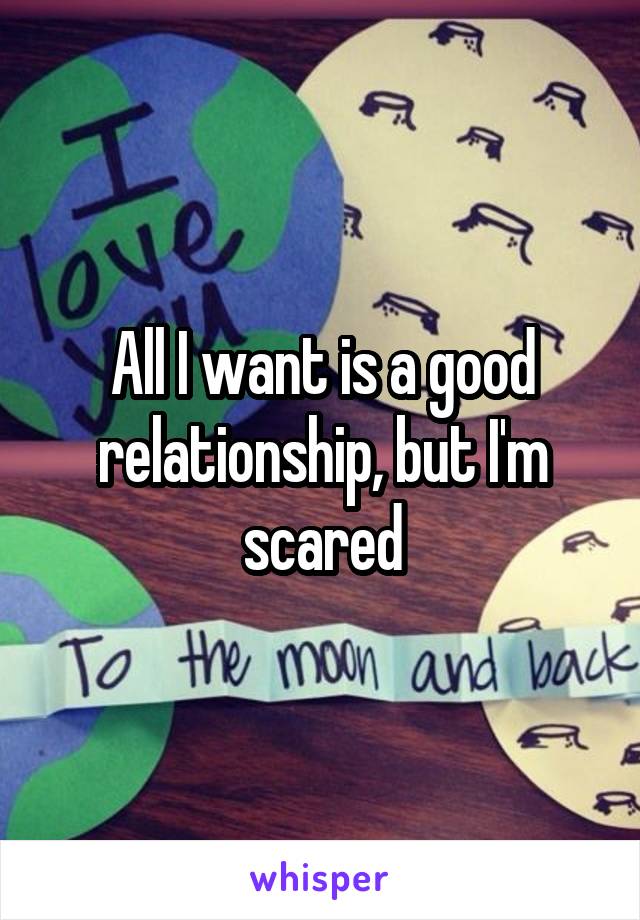 All I want is a good relationship, but I'm scared