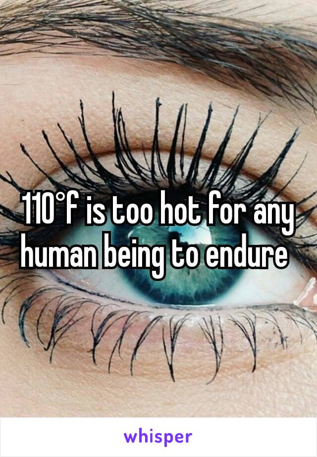 110°f is too hot for any human being to endure 