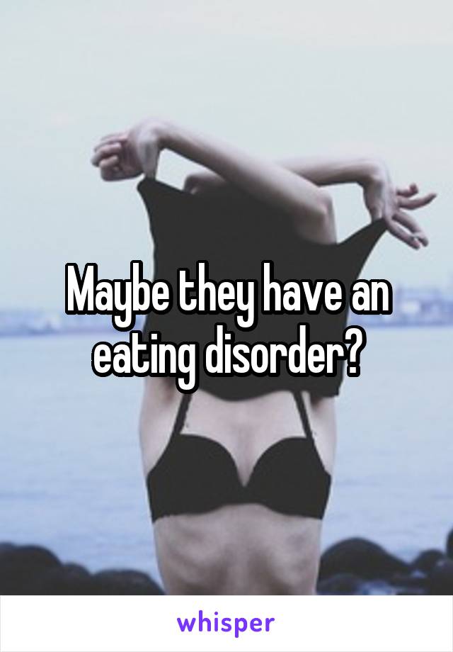 Maybe they have an eating disorder?