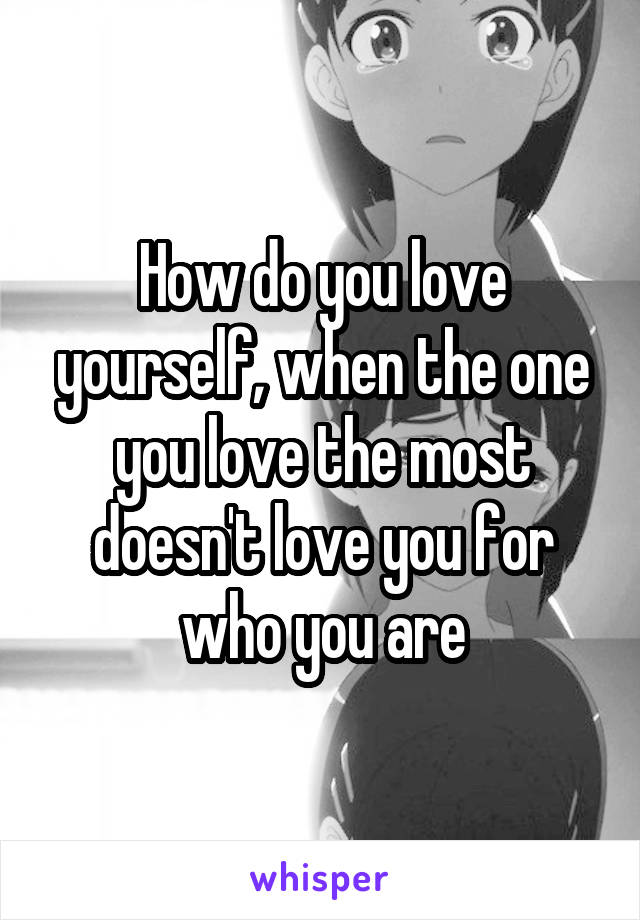 How do you love yourself, when the one you love the most doesn't love you for who you are