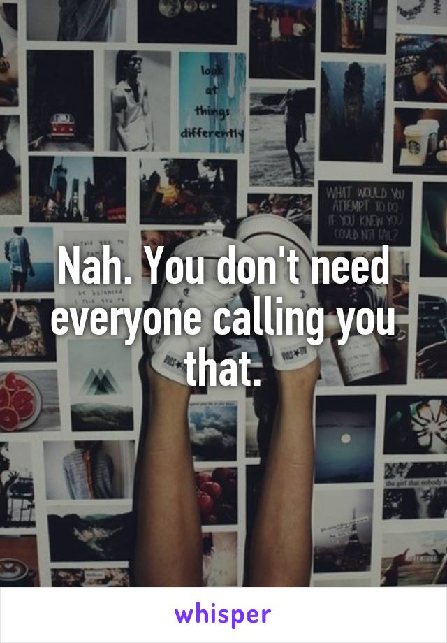 Nah. You don't need everyone calling you that.