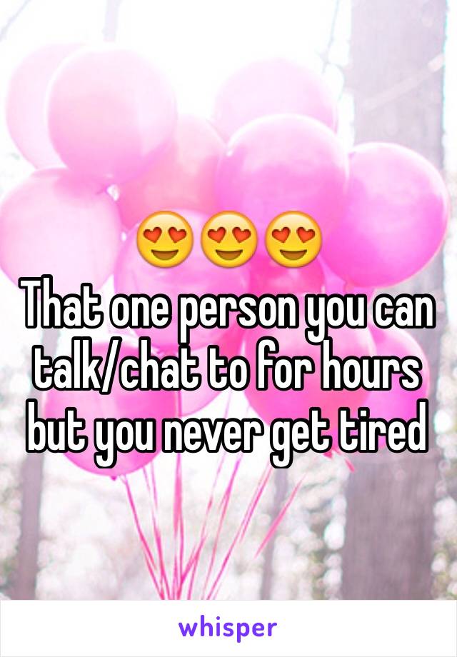 😍😍😍
That one person you can    talk/chat to for hours but you never get tired