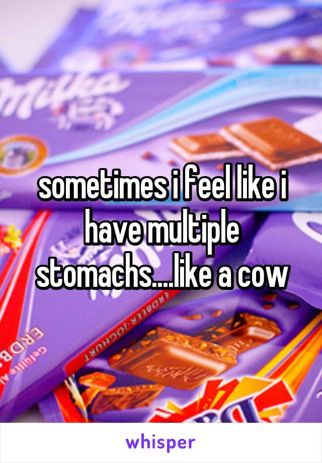 sometimes i feel like i have multiple stomachs....like a cow