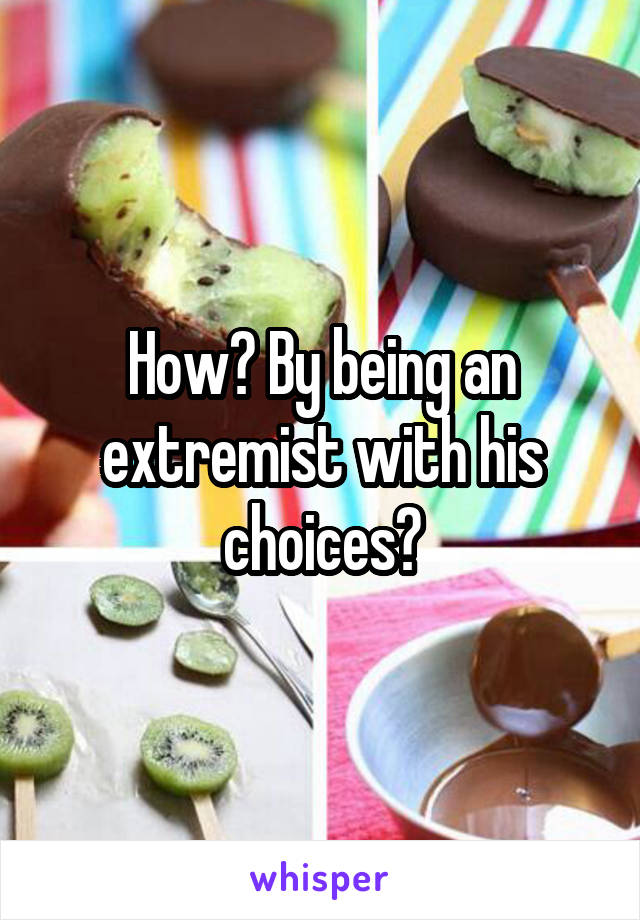 How? By being an extremist with his choices?