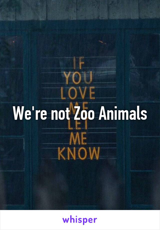 We're not Zoo Animals