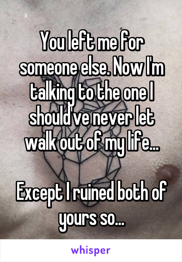 You left me for someone else. Now I'm talking to the one I should've never let walk out of my life...

Except I ruined both of yours so...