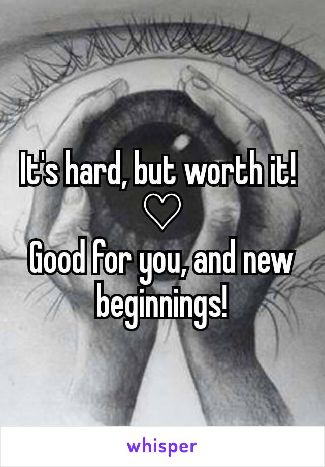 It's hard, but worth it! 
♡
Good for you, and new beginnings!
