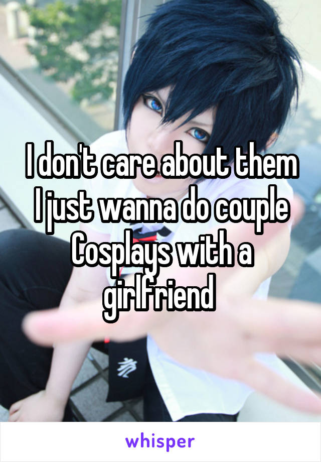 I don't care about them I just wanna do couple Cosplays with a girlfriend 