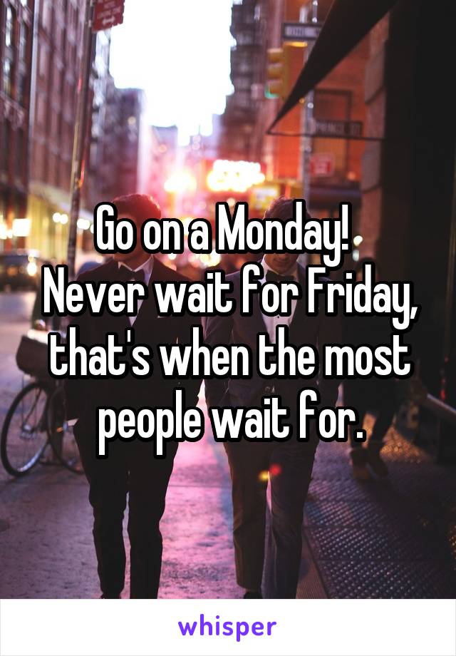Go on a Monday!  
Never wait for Friday, that's when the most people wait for.