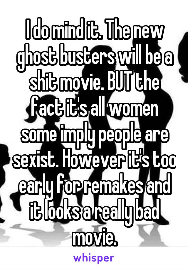 I do mind it. The new ghost busters will be a shit movie. BUT the fact it's all women some imply people are sexist. However it's too early for remakes and it looks a really bad movie.