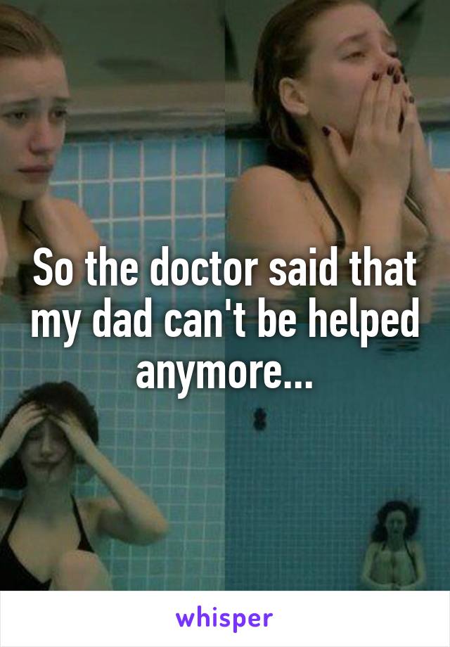 So the doctor said that my dad can't be helped anymore...