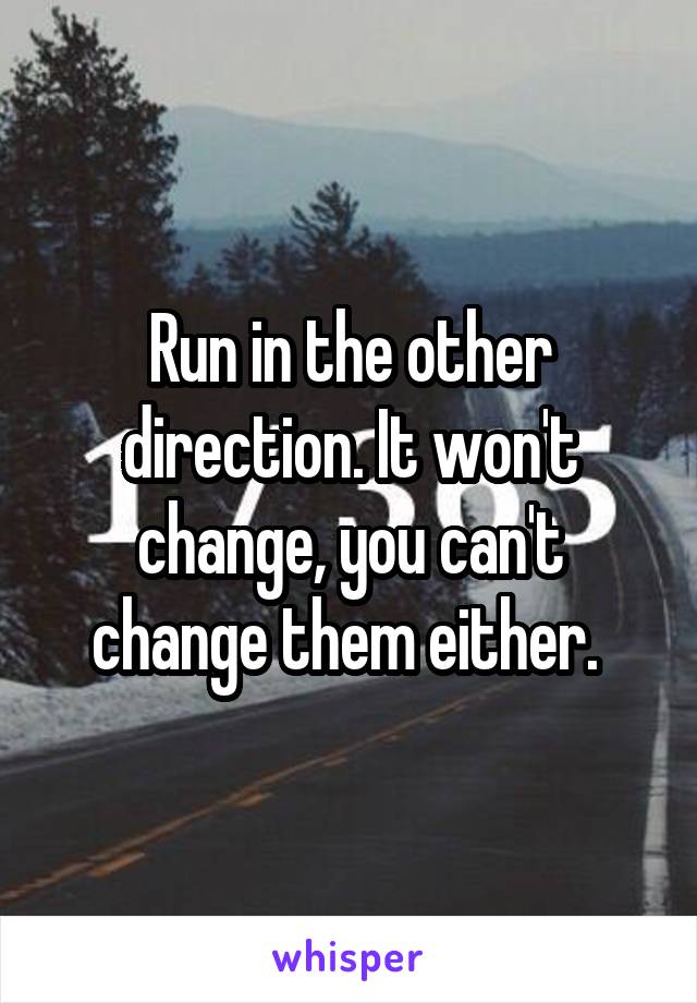 Run in the other direction. It won't change, you can't change them either. 
