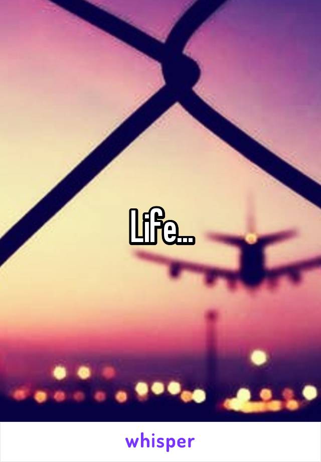 Life...