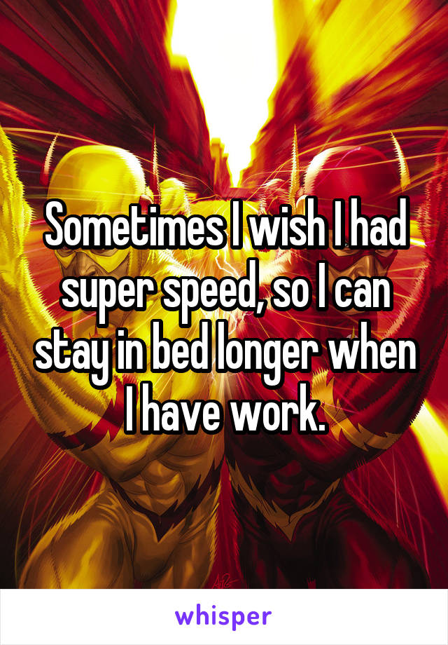 Sometimes I wish I had super speed, so I can stay in bed longer when I have work.