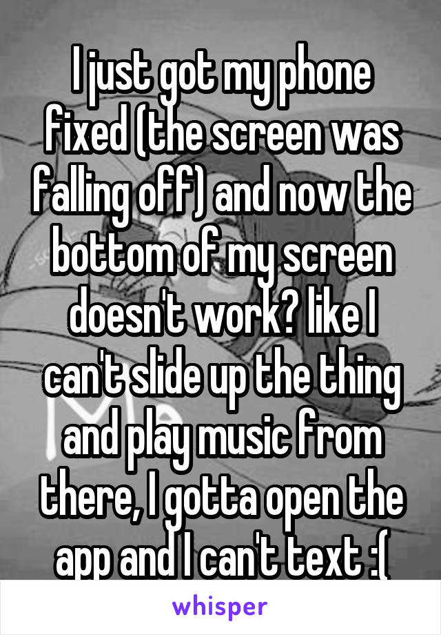 I just got my phone fixed (the screen was falling off) and now the bottom of my screen doesn't work? like I can't slide up the thing and play music from there, I gotta open the app and I can't text :(