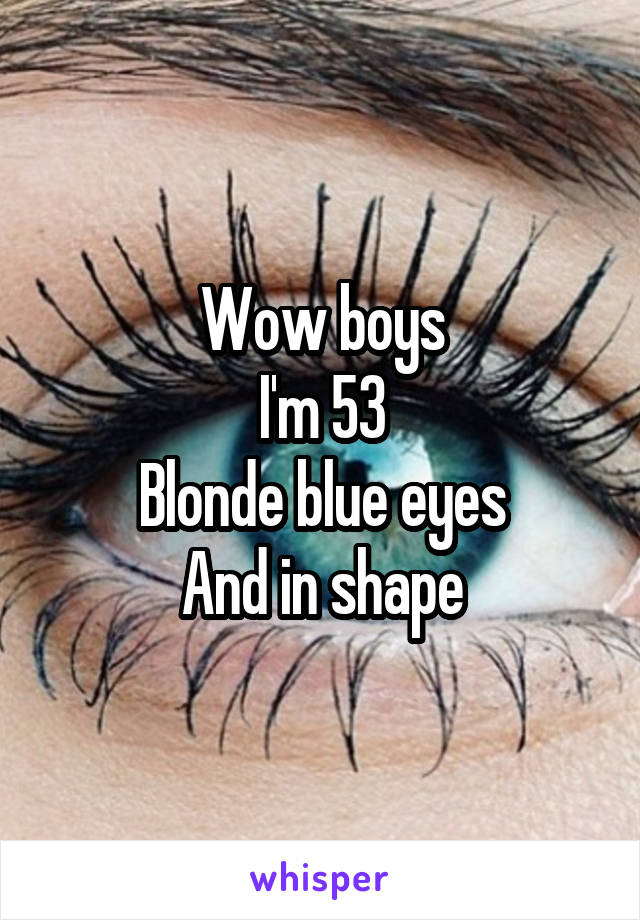 Wow boys
I'm 53
Blonde blue eyes
And in shape