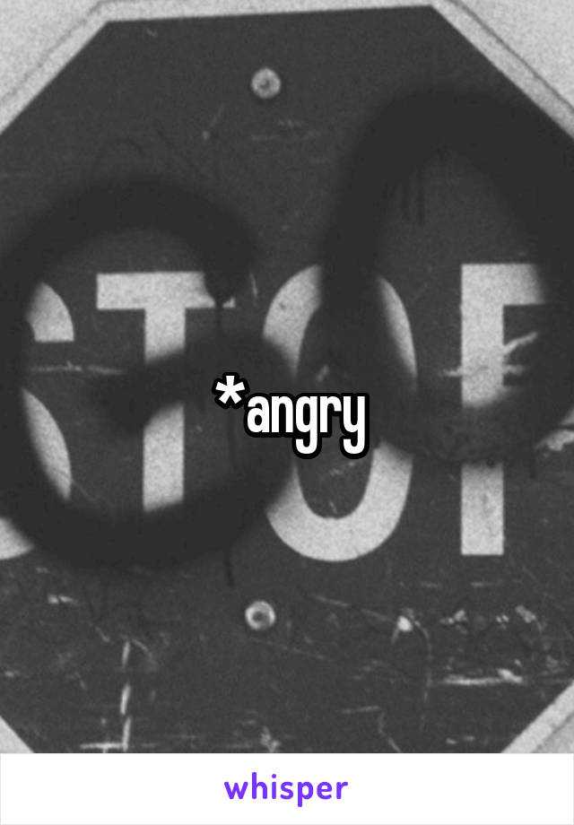 *angry