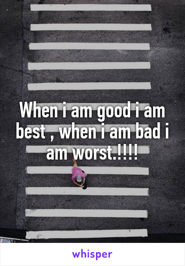 When i am good i am best , when i am bad i am worst.!!!!