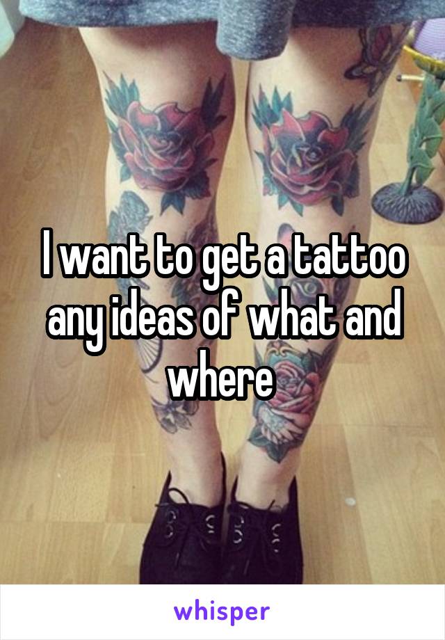 I want to get a tattoo any ideas of what and where 