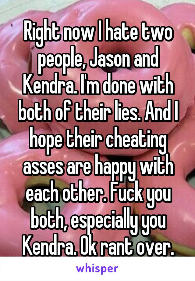 Right now I hate two people, Jason and Kendra. I'm done with both of their lies. And I hope their cheating asses are happy with each other. Fuck you both, especially you Kendra. Ok rant over.