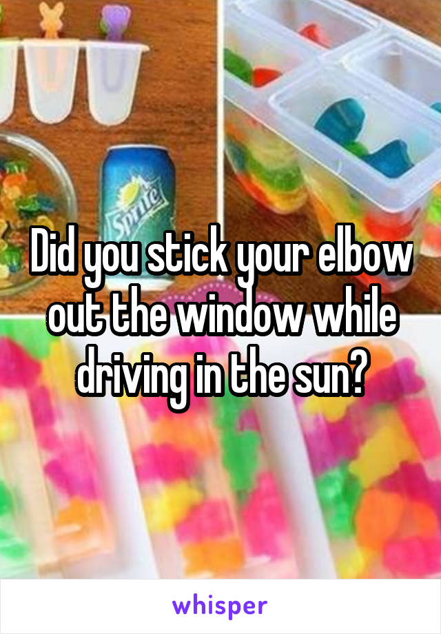 Did you stick your elbow out the window while driving in the sun?