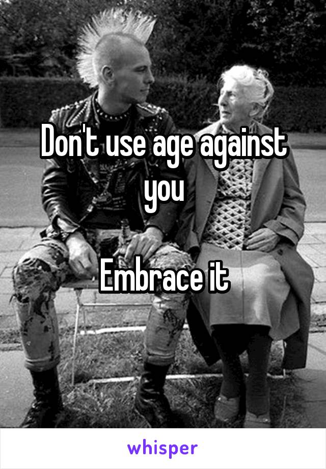 Don't use age against you

Embrace it
