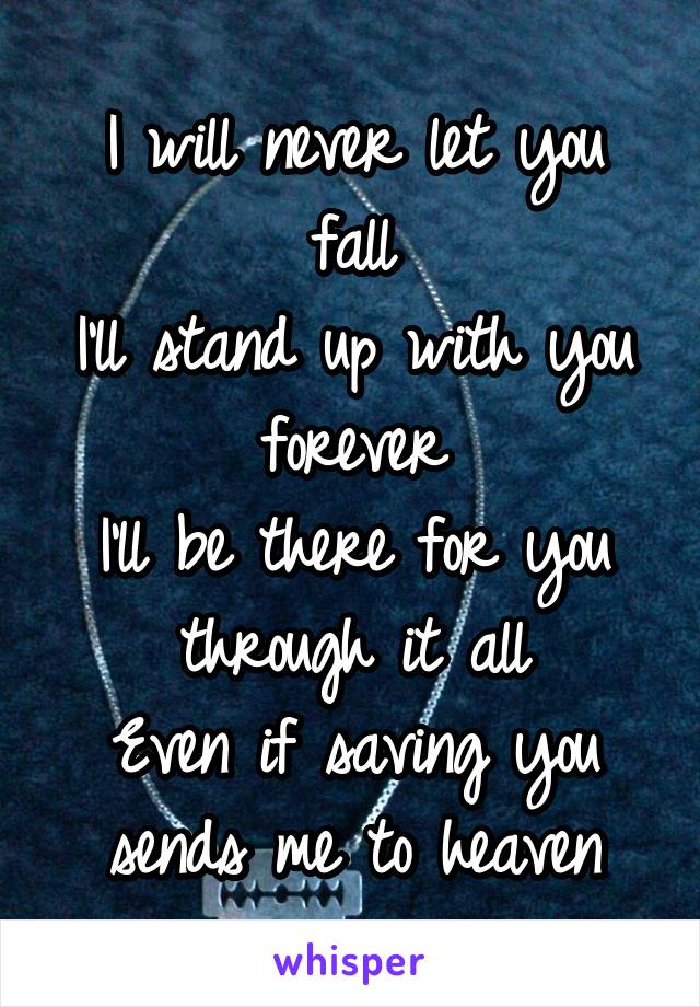 I will never let you fall
I'll stand up with you forever
I'll be there for you through it all
Even if saving you sends me to heaven