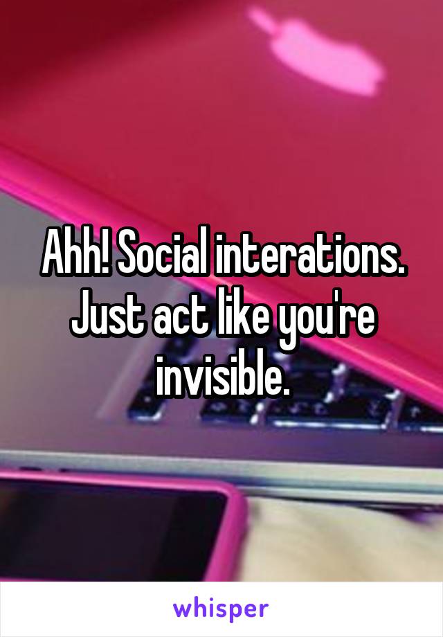 Ahh! Social interations. Just act like you're invisible.