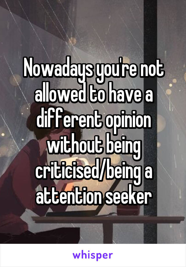 Nowadays you're not allowed to have a different opinion without being criticised/being a attention seeker