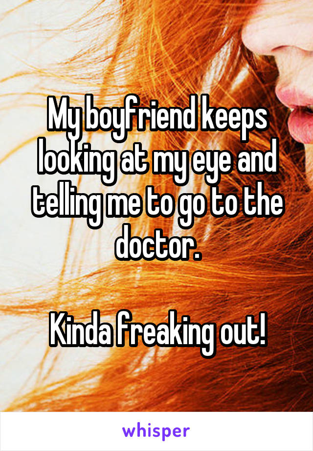 My boyfriend keeps looking at my eye and telling me to go to the doctor.

Kinda freaking out!