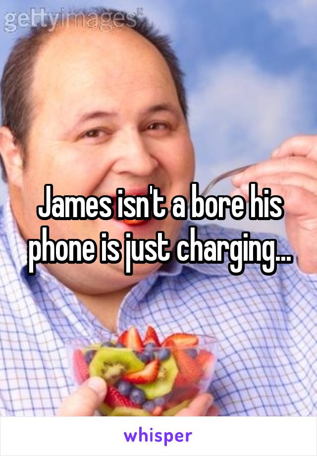 James isn't a bore his phone is just charging...