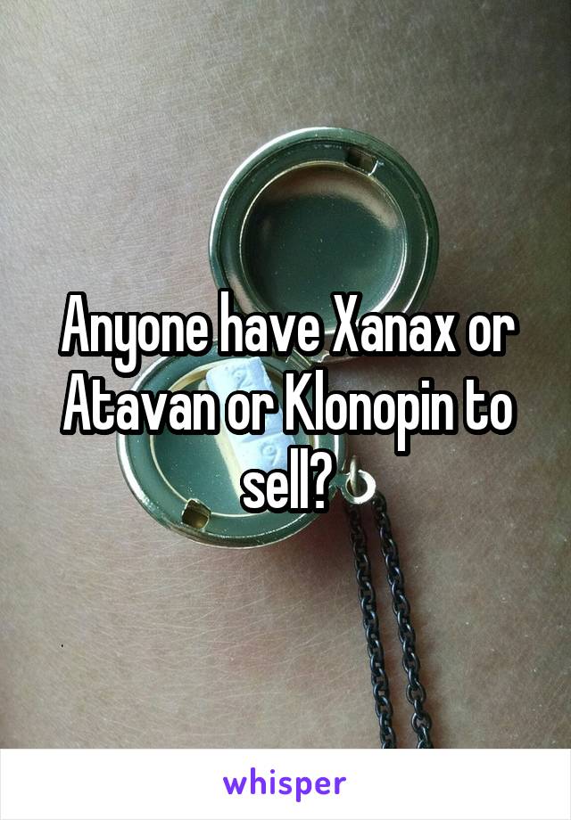 Anyone have Xanax or Atavan or Klonopin to sell?