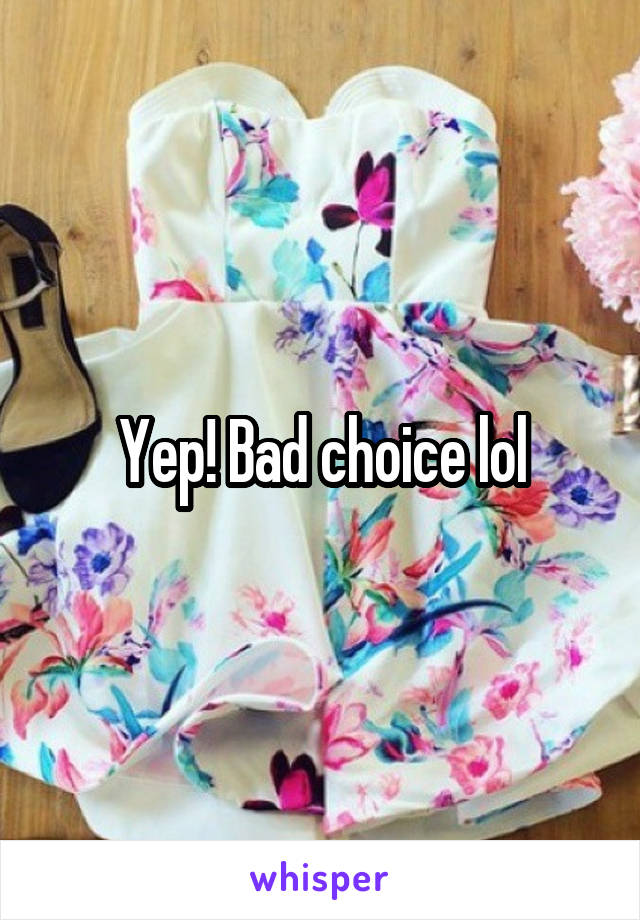 Yep! Bad choice lol