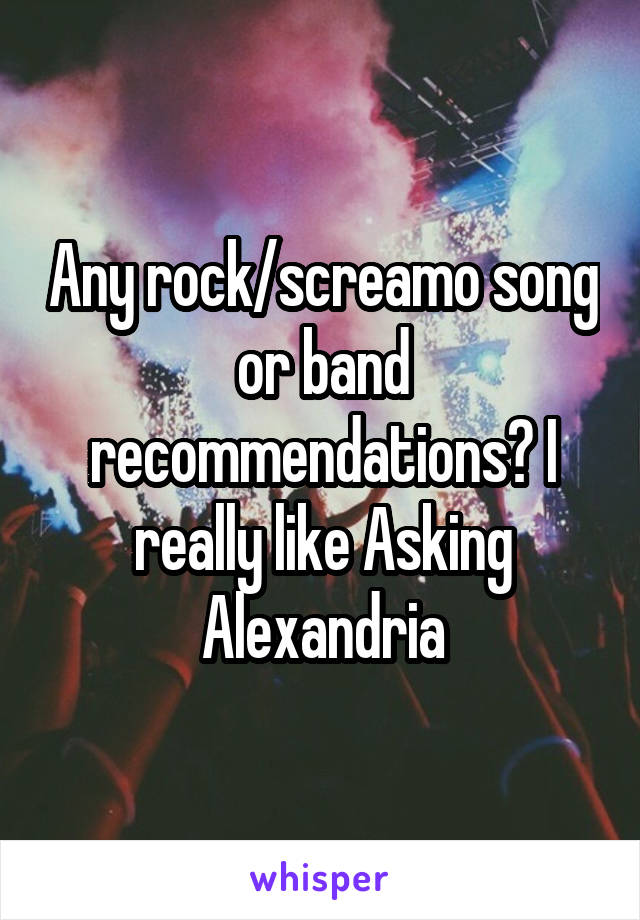 Any rock/screamo song or band recommendations? I really like Asking Alexandria