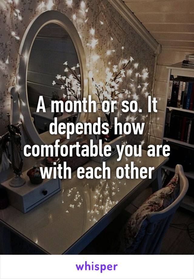 A month or so. It depends how comfortable you are with each other