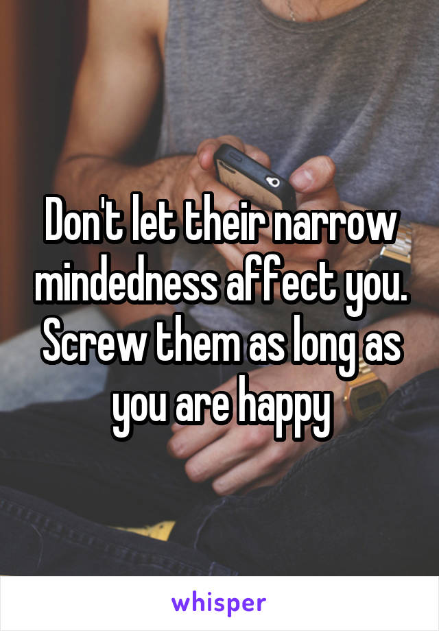 Don't let their narrow mindedness affect you. Screw them as long as you are happy